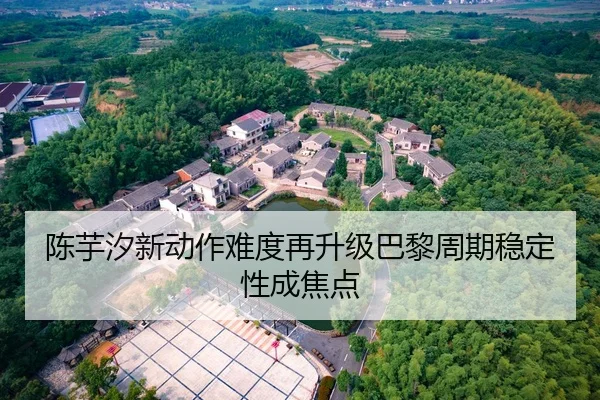 陈芋汐新动作难度再升级巴黎周期稳定性成焦点 | xingkong