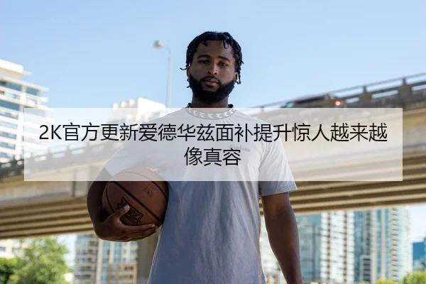 2K官方更新爱德华兹面补提升惊人越来越像真容（xingkong）