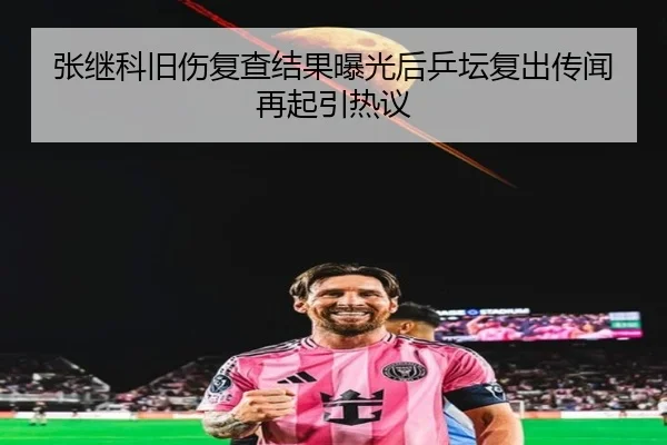 张继科旧伤复查结果曝光后乒坛复出传闻再起引热议（xingkong）